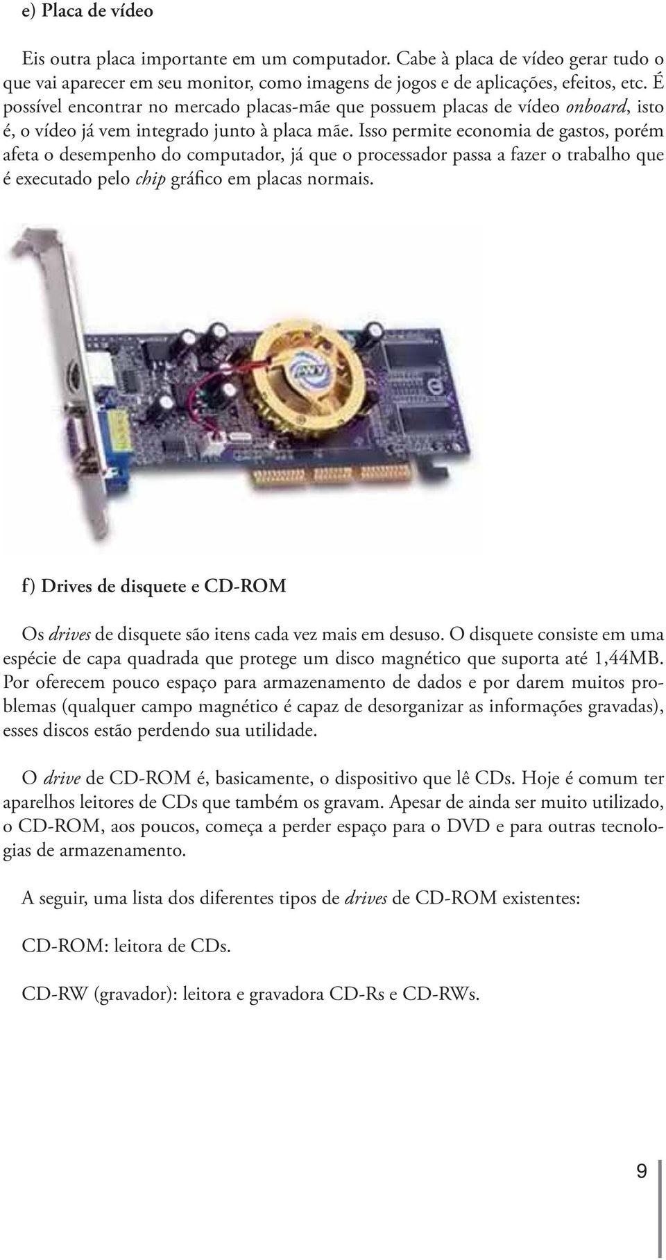 Isso permite economia de gastos, porém afeta o desempenho do computador, já que o processador passa a fazer o trabalho que é executado pelo chip gráfico em placas normais.