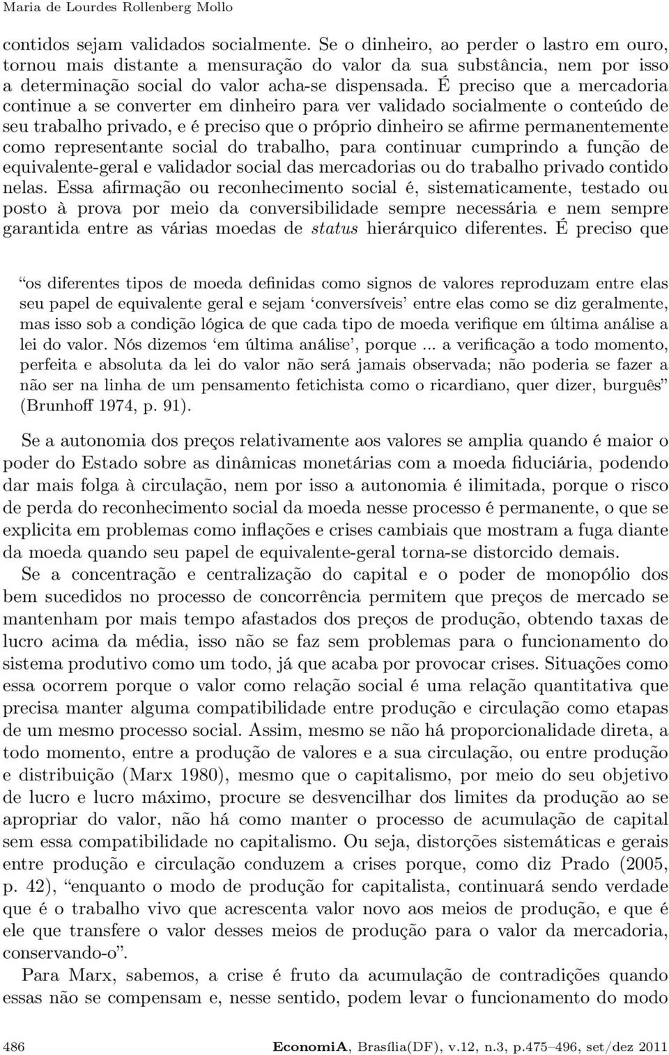 É preciso que a mercadoria continue a se converter em dinheiro para ver validado socialmente o conteúdo de seu trabalho privado, e é preciso que o próprio dinheiro se afirme permanentemente como