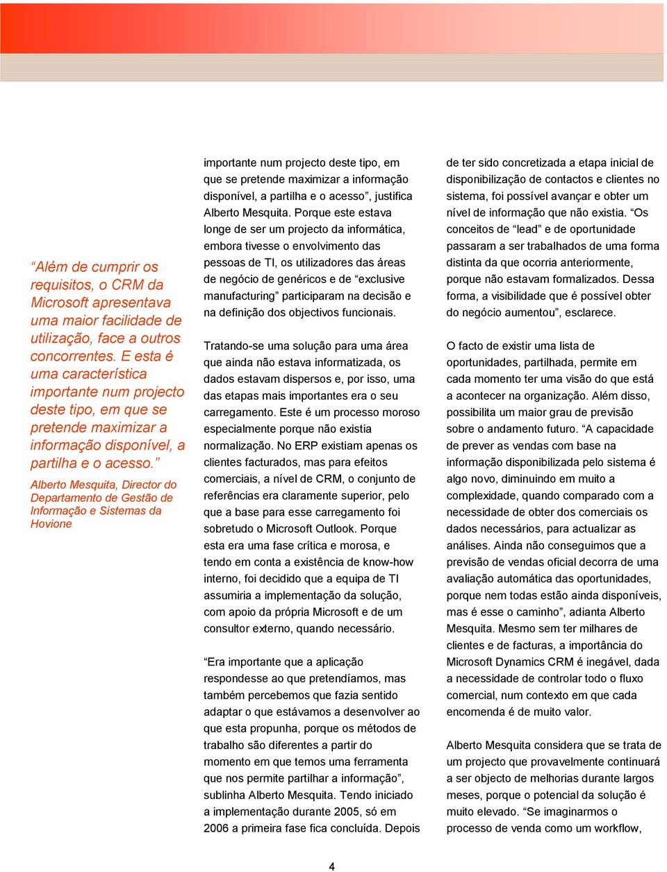 importante num projecto deste tipo, em que se pretende maximizar a informação disponível, a partilha e o acesso, justifica Alberto Mesquita.