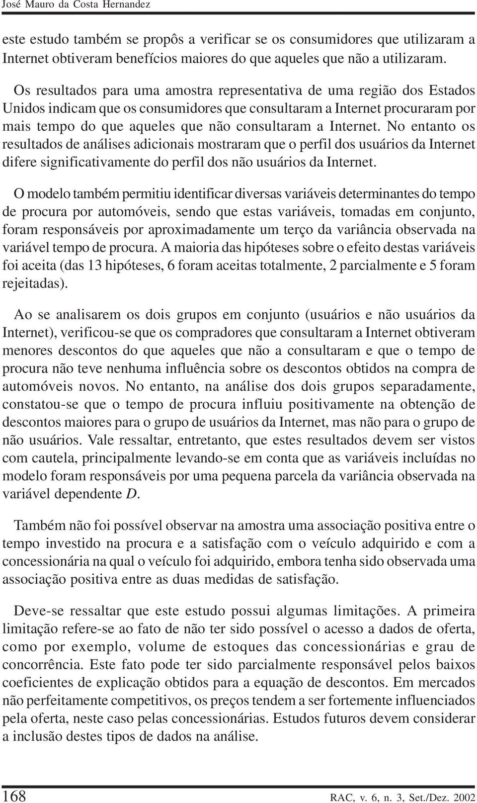 Internet. No entanto os resultados de análises adicionais mostraram que o perfil dos usuários da Internet difere significativamente do perfil dos não usuários da Internet.