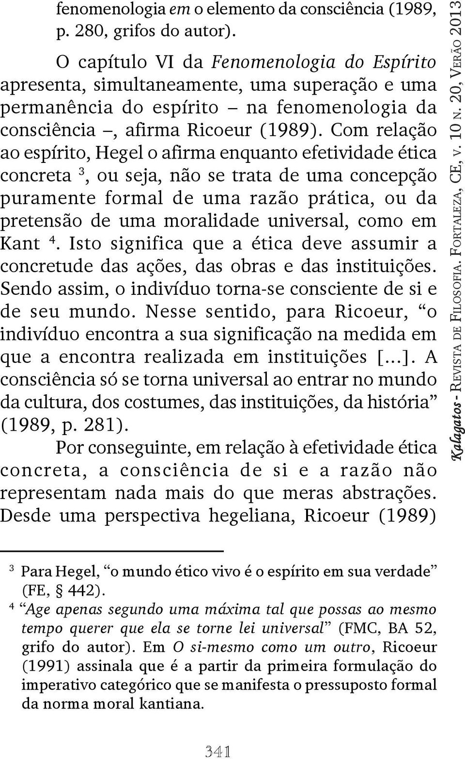 Com relação ao espírito, Hegel o afirma enquanto efetividade ética concreta 3, ou seja, não se trata de uma concepção puramente formal de uma razão prática, ou da pretensão de uma moralidade