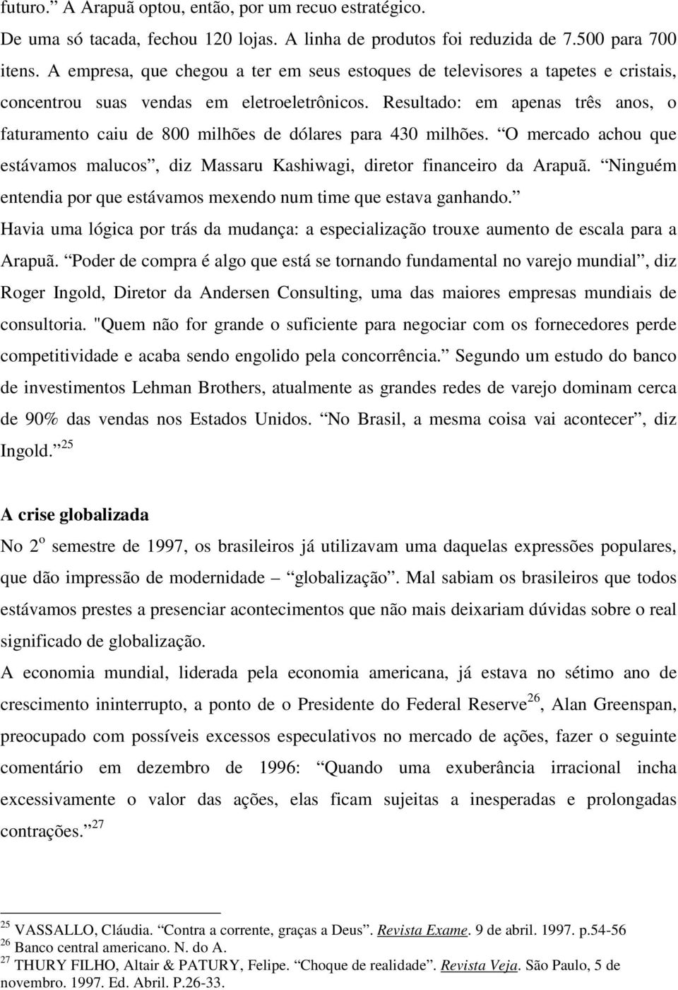 Resultado: em apenas três anos, o faturamento caiu de 800 milhões de dólares para 430 milhões. O mercado achou que estávamos malucos, diz Massaru Kashiwagi, diretor financeiro da Arapuã.