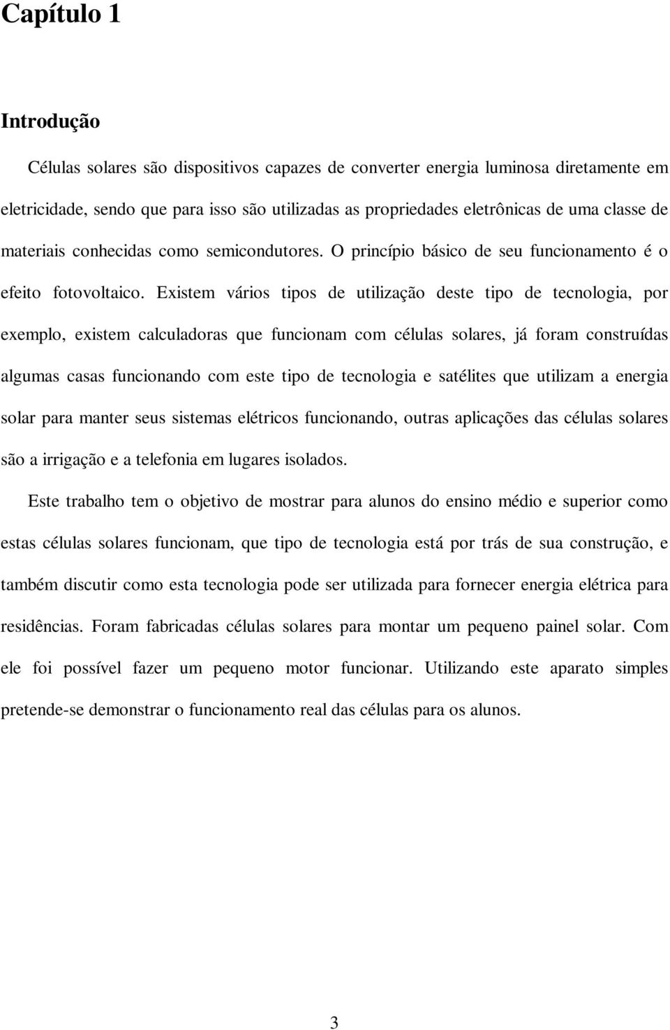 Existem vários tipos de utilização deste tipo de tecnologia, por exemplo, existem calculadoras que funcionam com células solares, já foram construídas algumas casas funcionando com este tipo de