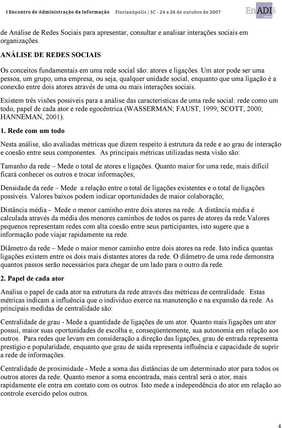 Existem três visões possíveis para a análise das características de uma rede social: rede como um todo, papel de cada ator e rede egocêntrica (WASSERMAN; FAUST, 19