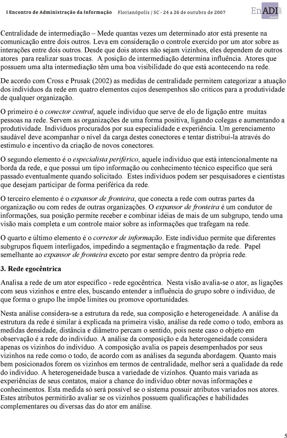 A posição de intermediação determina influência. Atores que possuem uma alta intermediação têm uma boa visibilidade do que está acontecendo na rede.