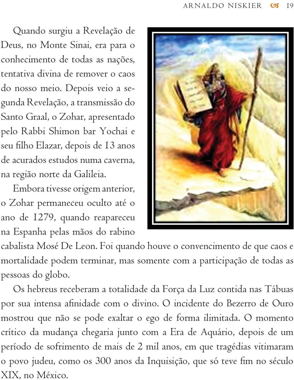 norte da Galileia. Embora tivesse origem anterior, o Zohar permaneceu oculto até o ano de 1279, quando reapareceu na Espanha pelas mãos do rabino cabalista Mosé De Leon.