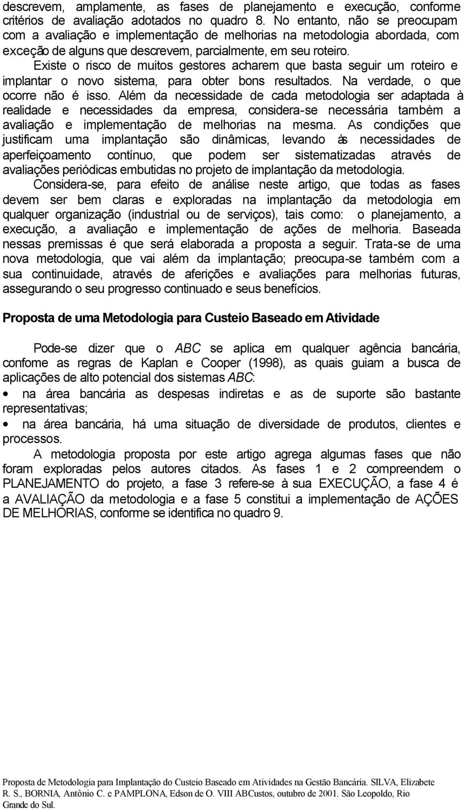 Existe o risco de muitos gestores acharem que basta seguir um roteiro e implantar o novo sistema, para obter bons resultados. Na verdade, o que ocorre não é isso.