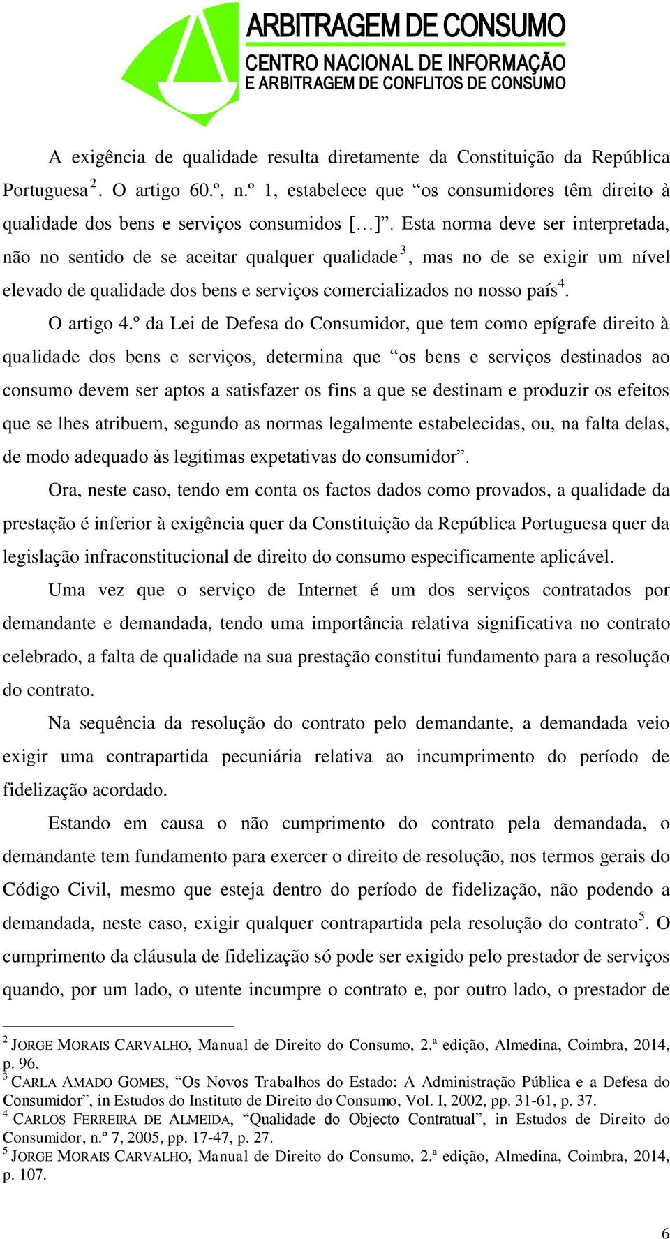 º da Lei de Defesa do Consumidor, que tem como epígrafe direito à qualidade dos bens e serviços, determina que os bens e serviços destinados ao consumo devem ser aptos a satisfazer os fins a que se