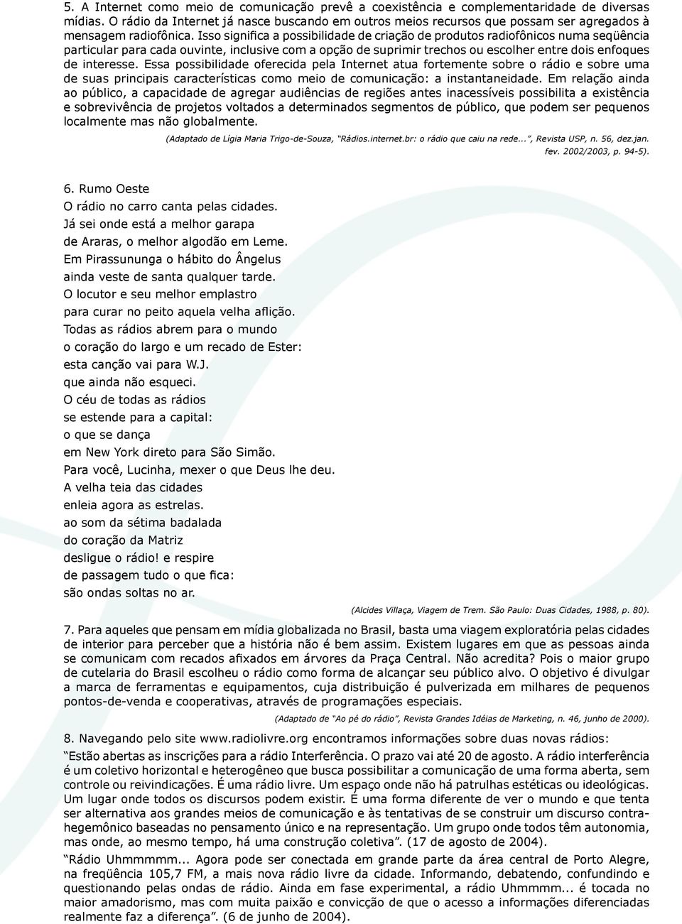 Isso significa a possibilidade de criação de produtos radiofônicos numa seqüência particular para cada ouvinte, inclusive com a opção de suprimir trechos ou escolher entre dois enfoques de interesse.