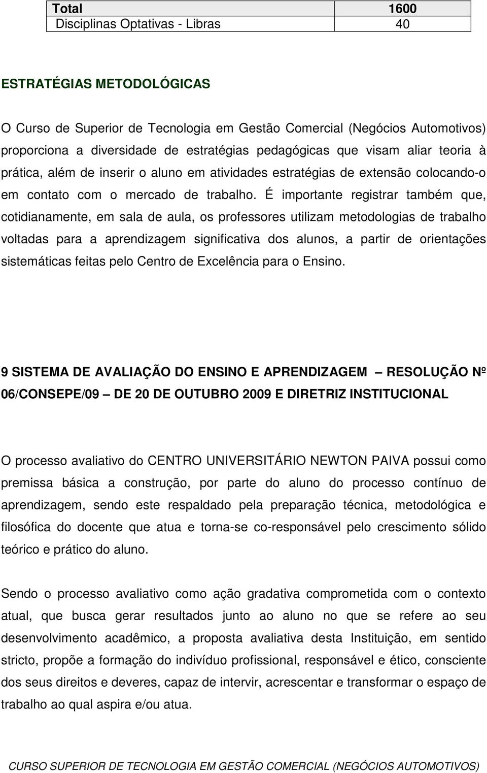 É importante registrar também que, cotidianamente, em sala de aula, os professores utilizam metodologias de trabalho voltadas para a aprendizagem significativa dos alunos, a partir de orientações