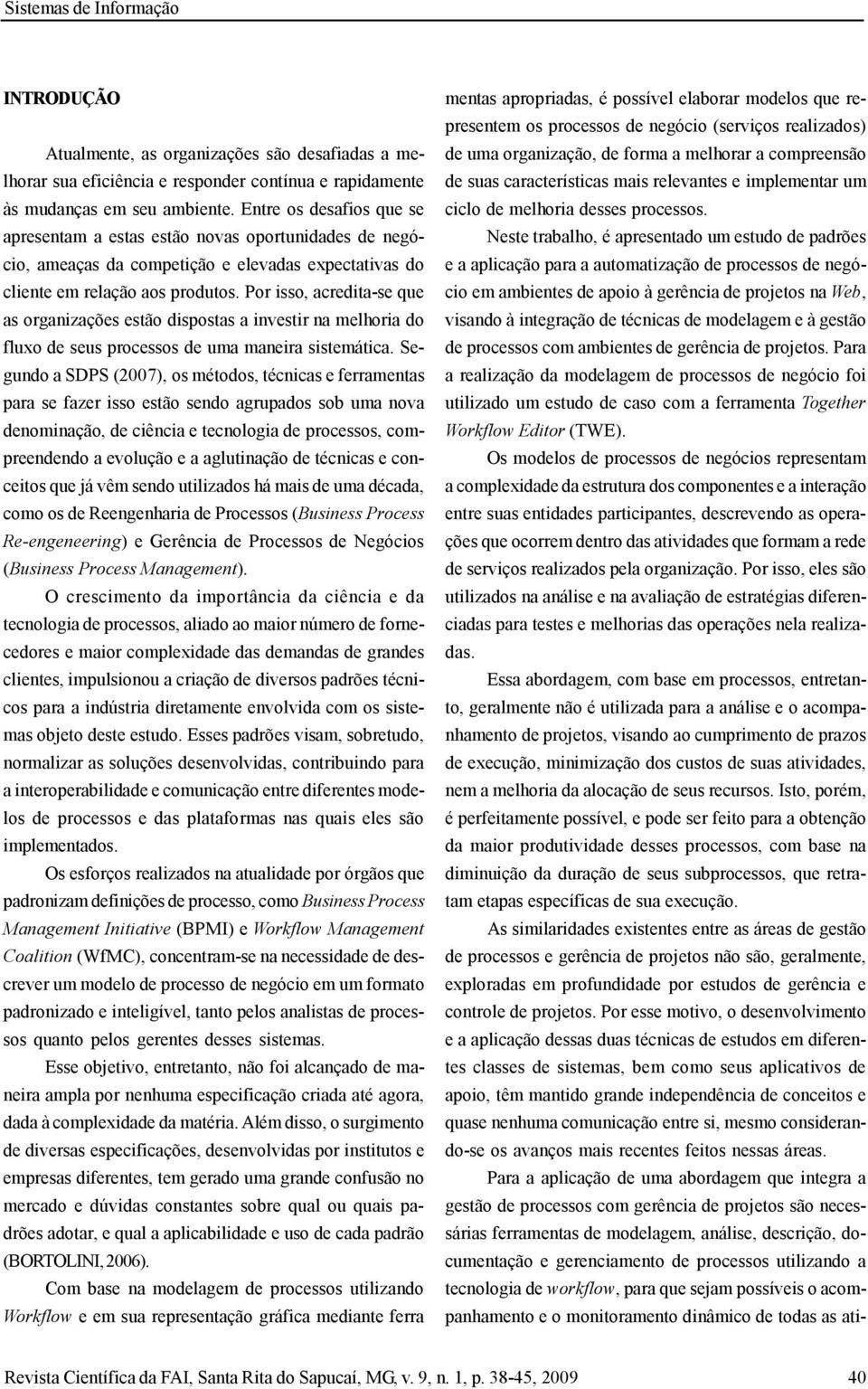 Por isso, acredita-se que as organizações estão dispostas a investir na melhoria do fluxo de seus processos de uma maneira sistemática.