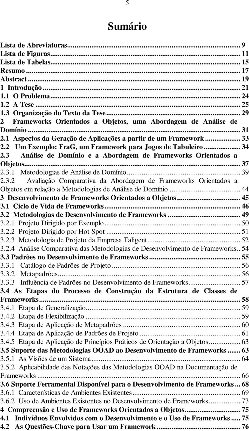 2 Um Exemplo: FraG, um Framework para Jogos de Tabuleiro... 34 2.3 Análise de Domínio e a Abordagem de Frameworks Orientados a Objetos... 37 2.3.1 Metodologias de Análise de Domínio... 39 2.3.2 Avaliação Comparativa da Abordagem de Frameworks Orientados a Objetos em relação a Metodologias de Análise de Domínio.