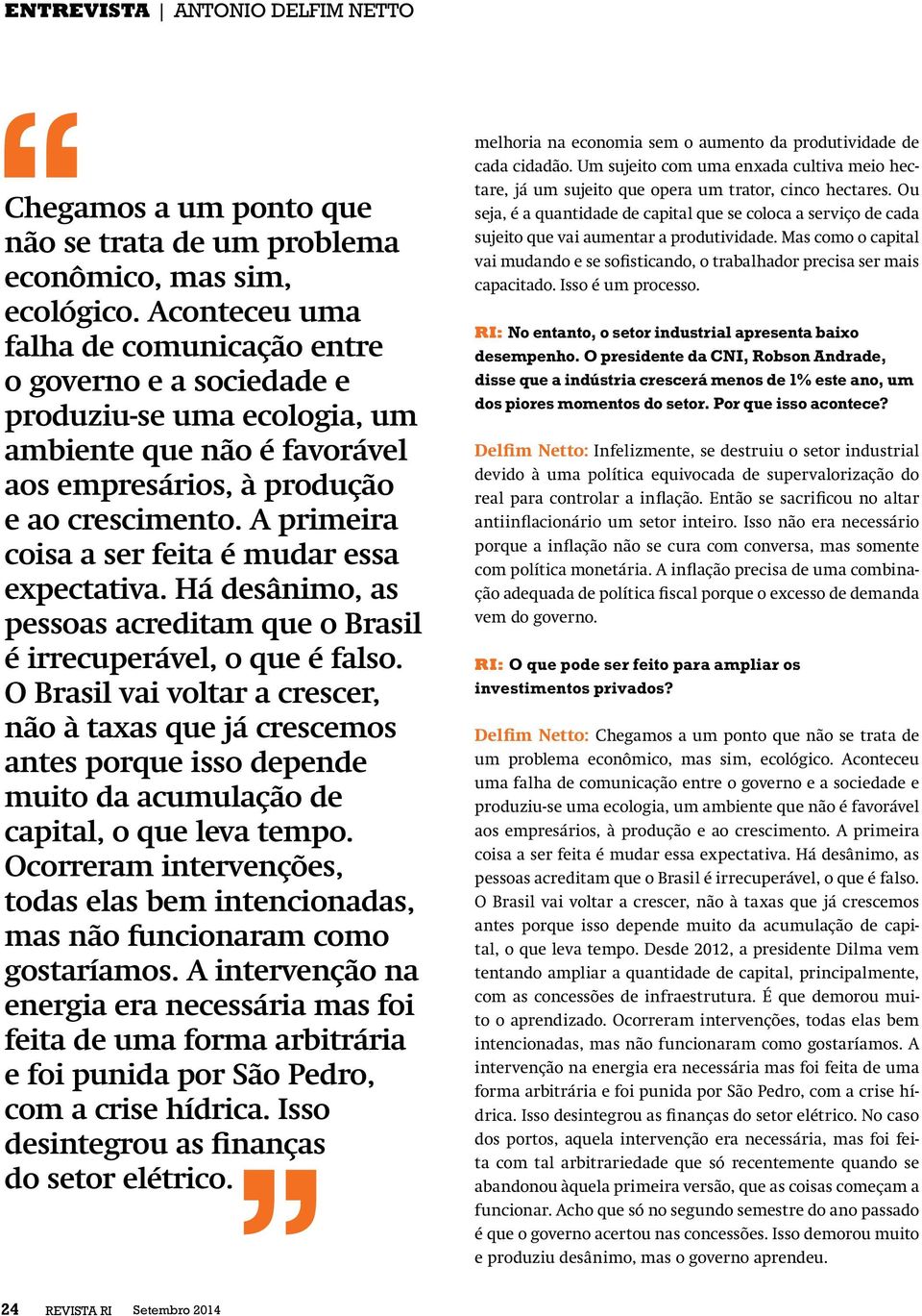 A primeira coisa a ser feita é mudar essa expectativa. Há desânimo, as pessoas acreditam que o Brasil é irrecuperável, o que é falso.