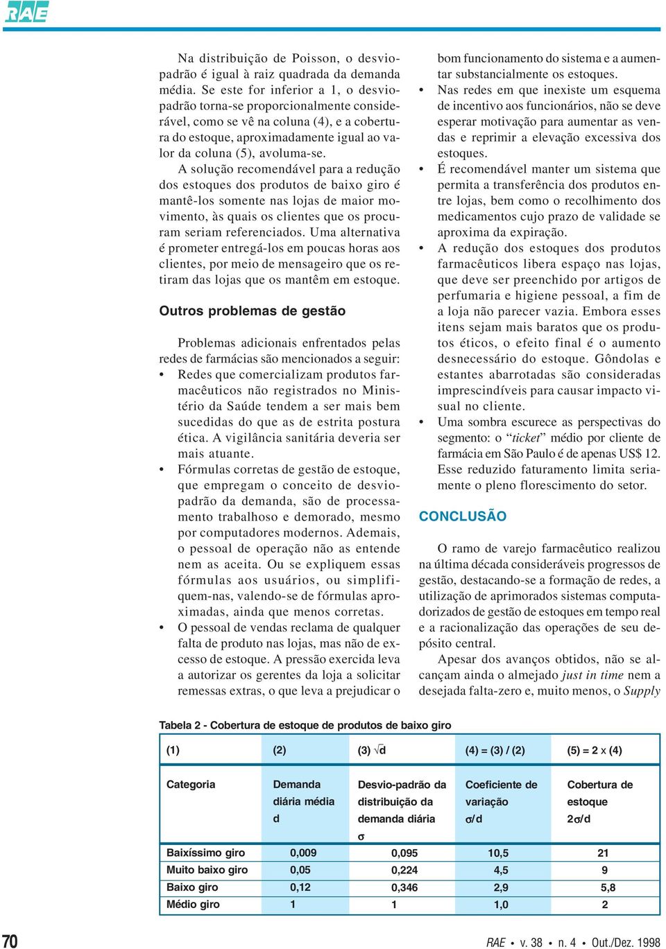 A solução recomendável para a redução dos estoques dos produtos de baixo giro é mantê-los somente nas lojas de maior movimento, às quais os clientes que os procuram seriam referenciados.