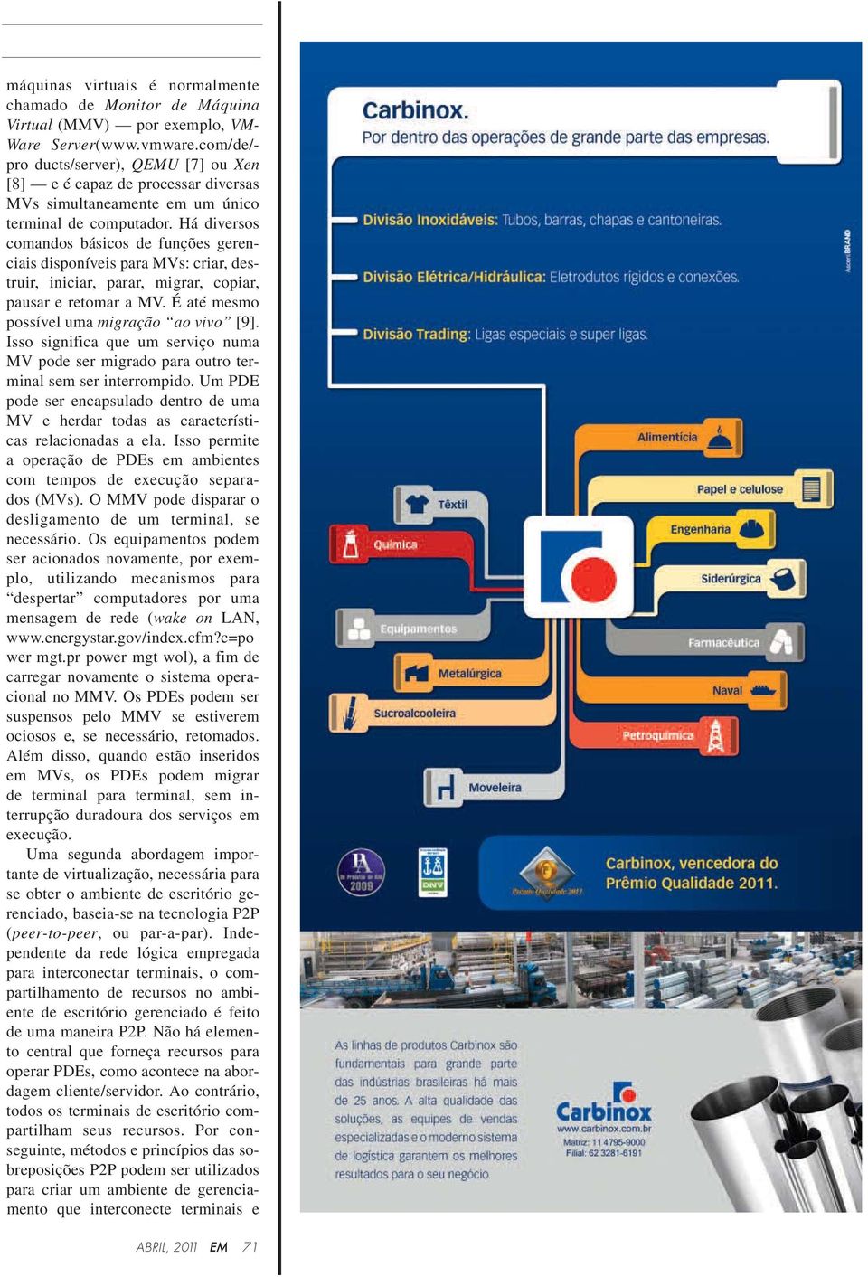 Há diversos comandos básicos de funções geren - ciais disponíveis para MVs: criar, des - truir, iniciar, parar, migrar, copiar, pausar e retomar a MV. É até mesmo possível uma migração ao vivo [9].