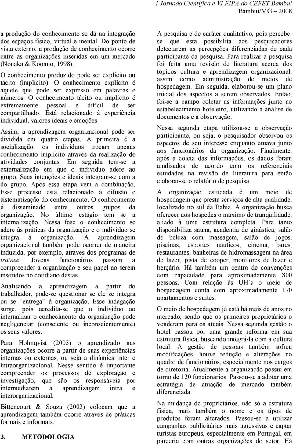 O conhecimento explícito é aquele que pode ser expresso em palavras e números. O conhecimento tácito ou implícito é extremamente pessoal e difícil de ser compartilhado.