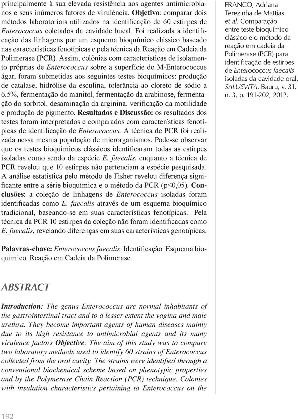 Foi realizada a identificação das linhagens por um esquema bioquímico clássico baseado nas características fenotípicas e pela técnica da Reação em Cadeia da Polimerase (PCR).