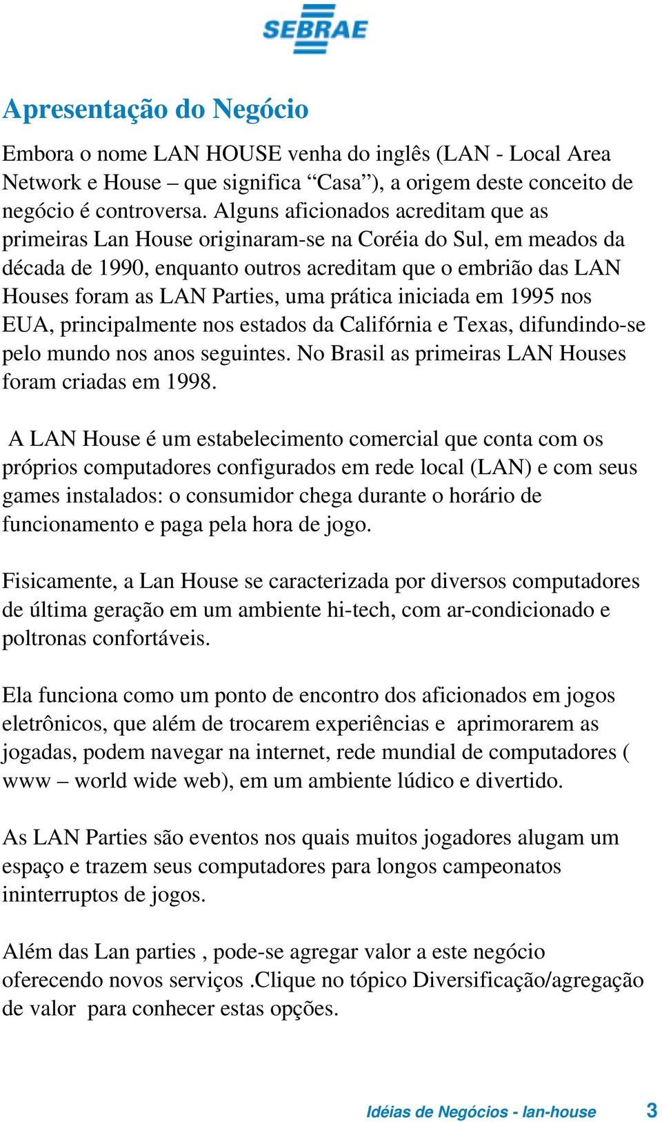 prática iniciada em 1995 nos EUA, principalmente nos estados da Califórnia e Texas, difundindo-se pelo mundo nos anos seguintes. No Brasil as primeiras LAN Houses foram criadas em 1998.