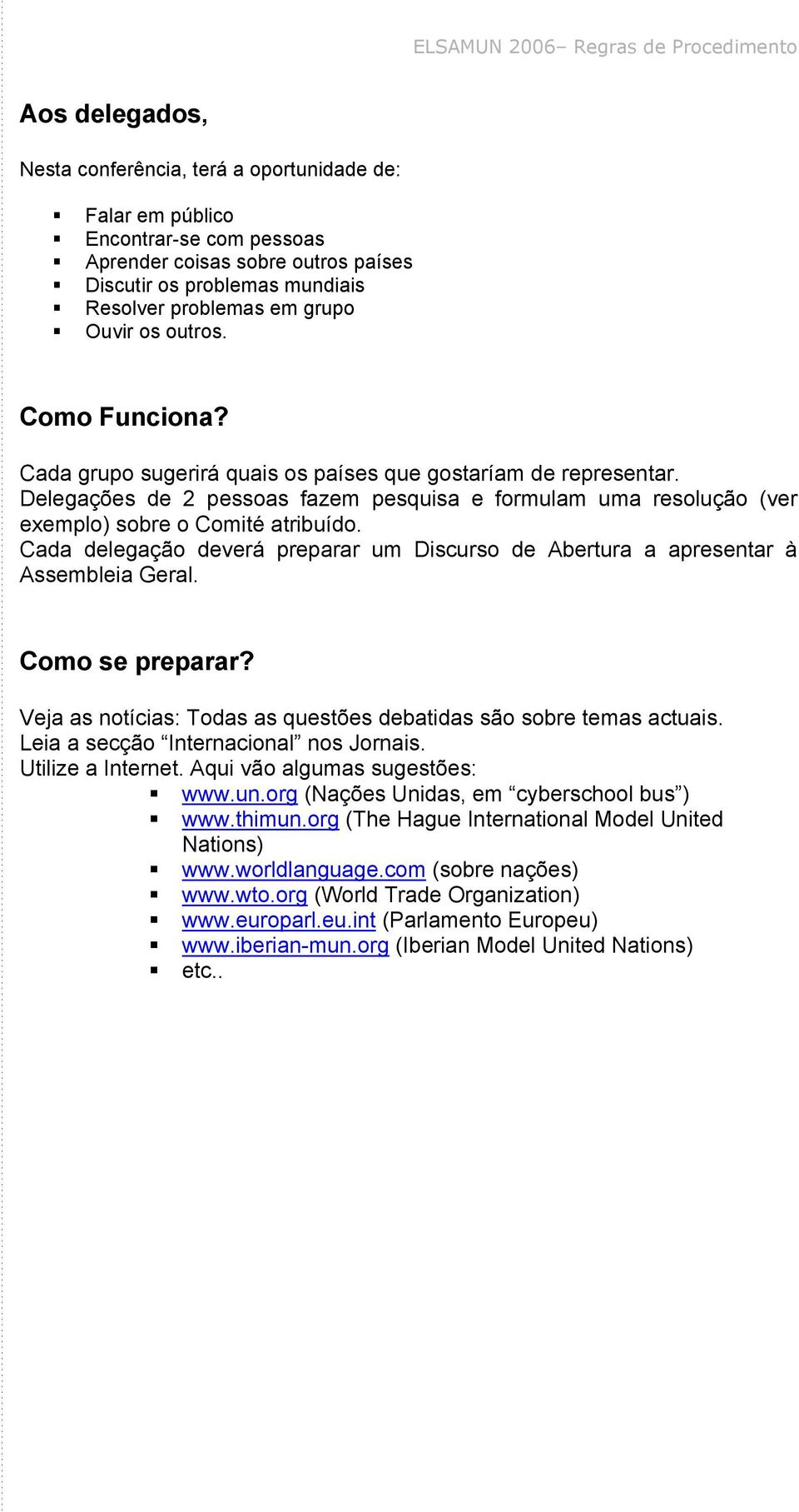 Delegações de 2 pessoas fazem pesquisa e formulam uma resolução (ver exemplo) sobre o Comité atribuído. Cada delegação deverá preparar um Discurso de Abertura a apresentar à Assembleia Geral.