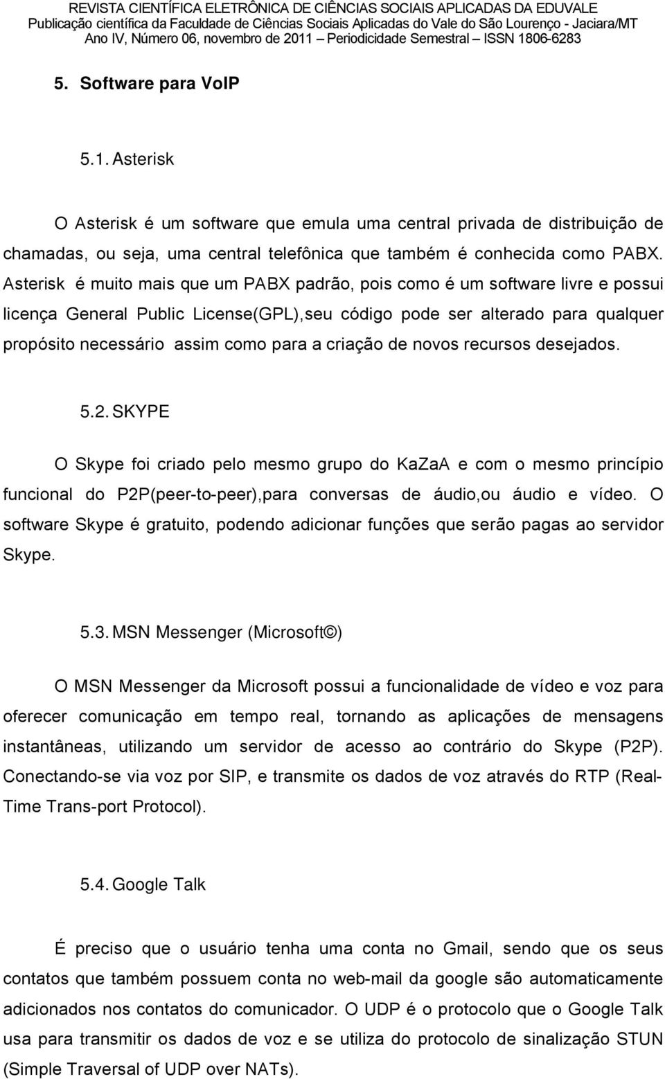 criaéño de novos recursos desejados. 5.2.SKYPE O Skype foi criado pelo mesmo grupo do KaZaA e com o mesmo princöpio funcional do P2P(peer-to-peer),para conversas de äudio,ou äudio e vödeo.