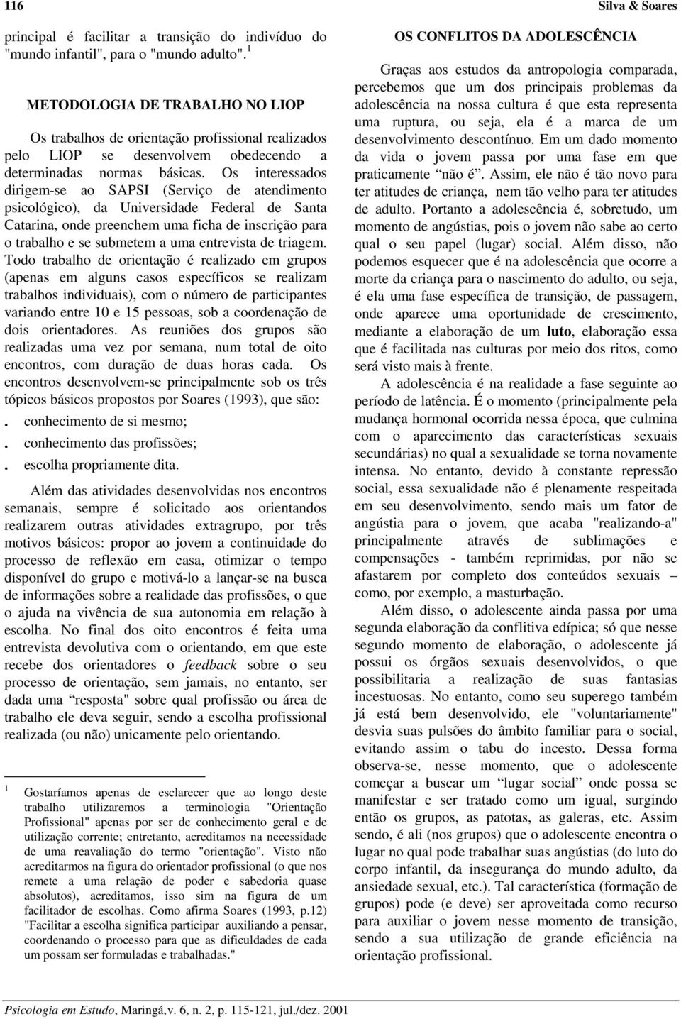 Os interessados dirigem-se ao SAPSI (Serviço de atendimento psicológico), da Universidade Federal de Santa Catarina, onde preenchem uma ficha de inscrição para o trabalho e se submetem a uma