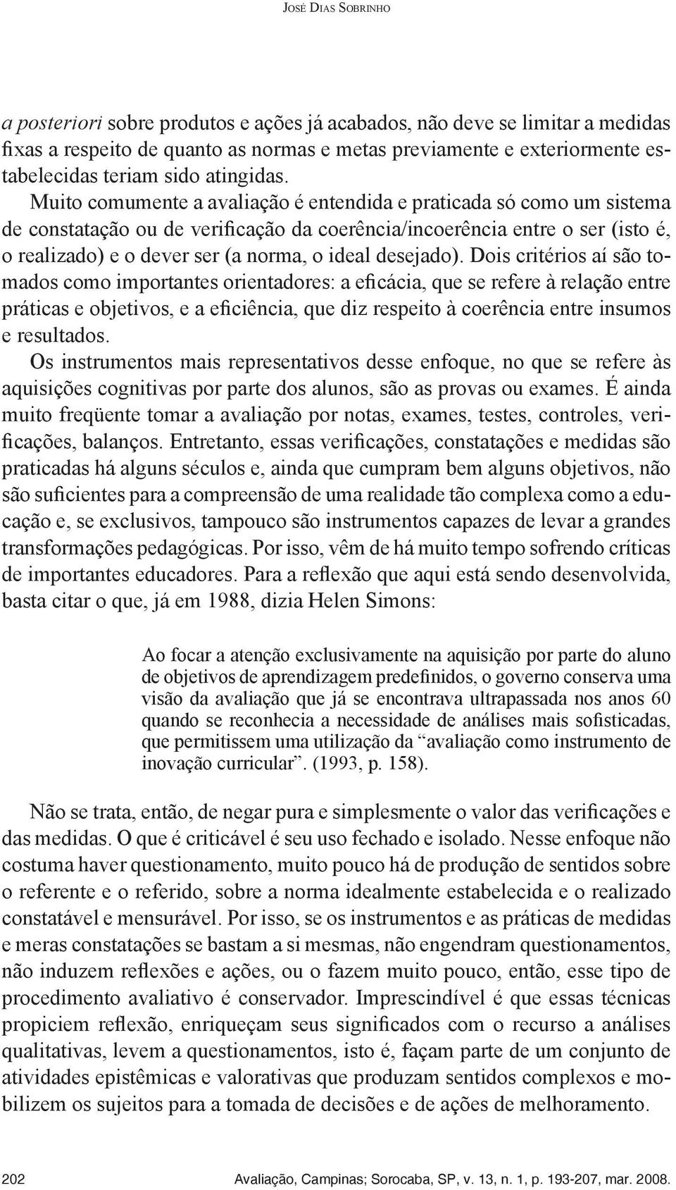 Muito comumente a avaliação é entendida e praticada só como um sistema de constatação ou de verificação da coerência/incoerência entre o ser (isto é, o realizado) e o dever ser (a norma, o ideal