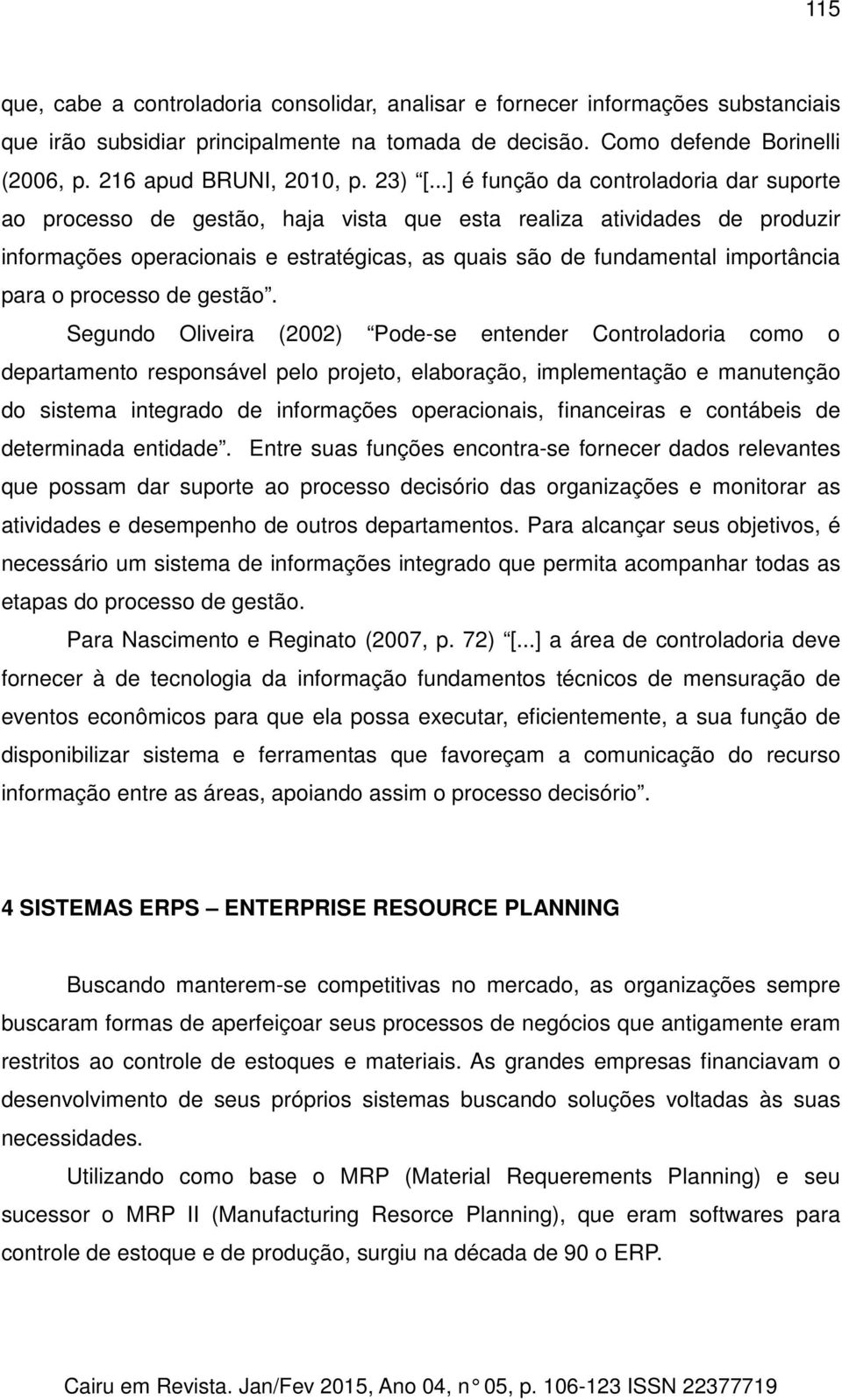 ..] é função da controladoria dar suporte ao processo de gestão, haja vista que esta realiza atividades de produzir informações operacionais e estratégicas, as quais são de fundamental importância