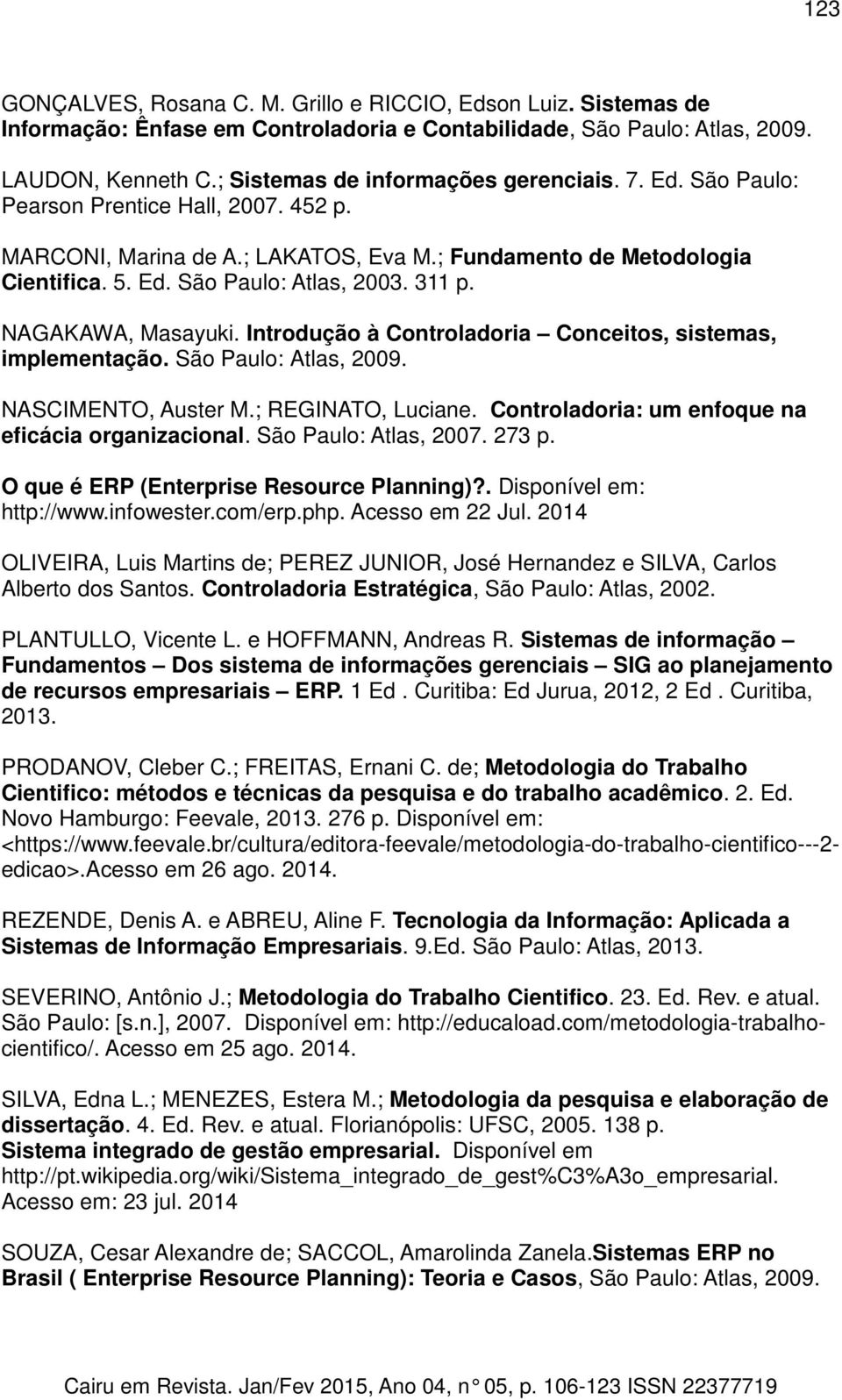 311 p. NAGAKAWA, Masayuki. Introdução à Controladoria Conceitos, sistemas, implementação. São Paulo: Atlas, 2009. NASCIMENTO, Auster M.; REGINATO, Luciane.