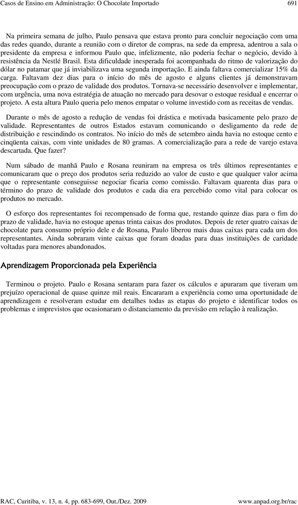 Esta dificuldade inesperada foi acompanhada do ritmo de valorização do dólar no patamar que já inviabilizava uma segunda importação. E ainda faltava comercializar 15% da carga.