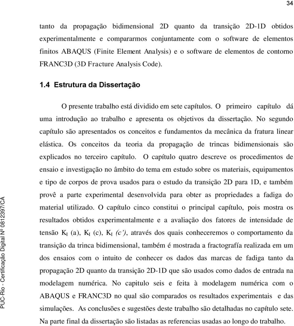 O primeiro capítulo dá uma introdução ao trabalho e apresenta os objetivos da dissertação. No segundo capítulo são apresentados os conceitos e fundamentos da mecânica da fratura linear elástica.