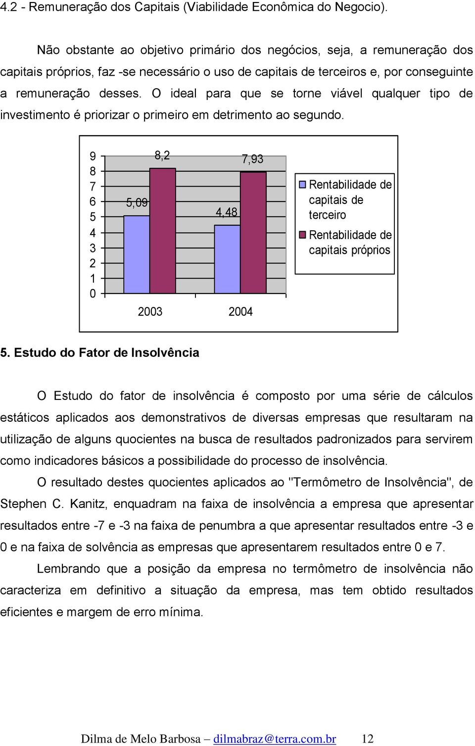 O ideal para que se torne viável qualquer tipo de investimento é priorizar o primeiro em detrimento ao segundo.