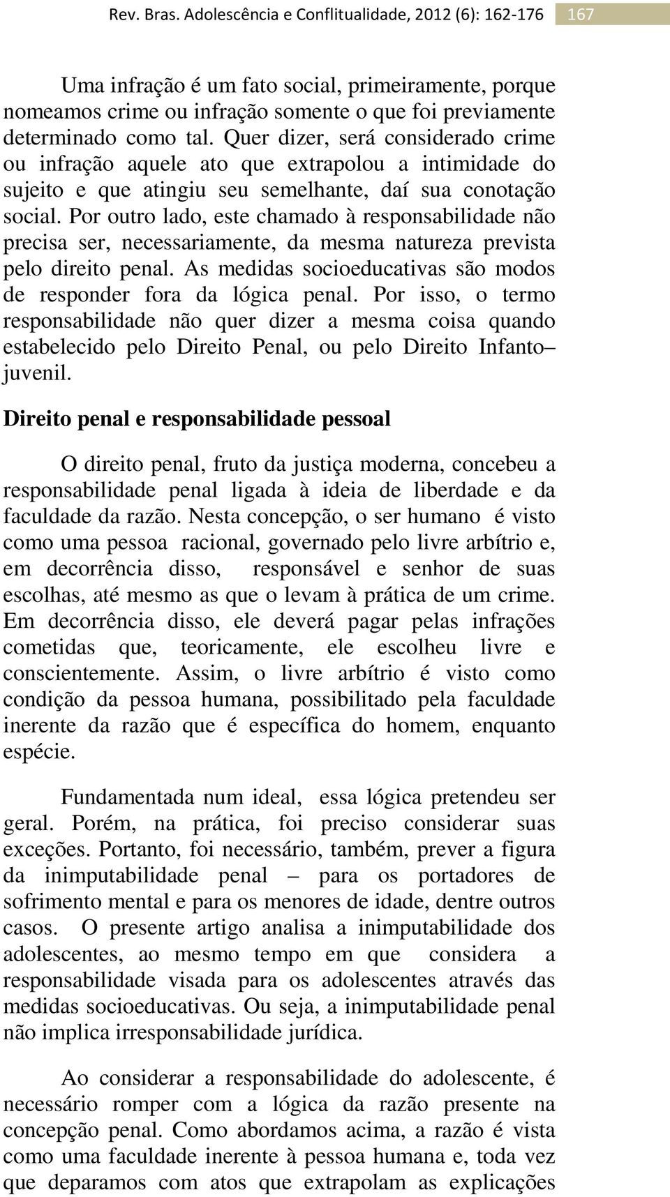 Por outro lado, este chamado à responsabilidade não precisa ser, necessariamente, da mesma natureza prevista pelo direito penal. As medidas socioeducativas são modos de responder fora da lógica penal.