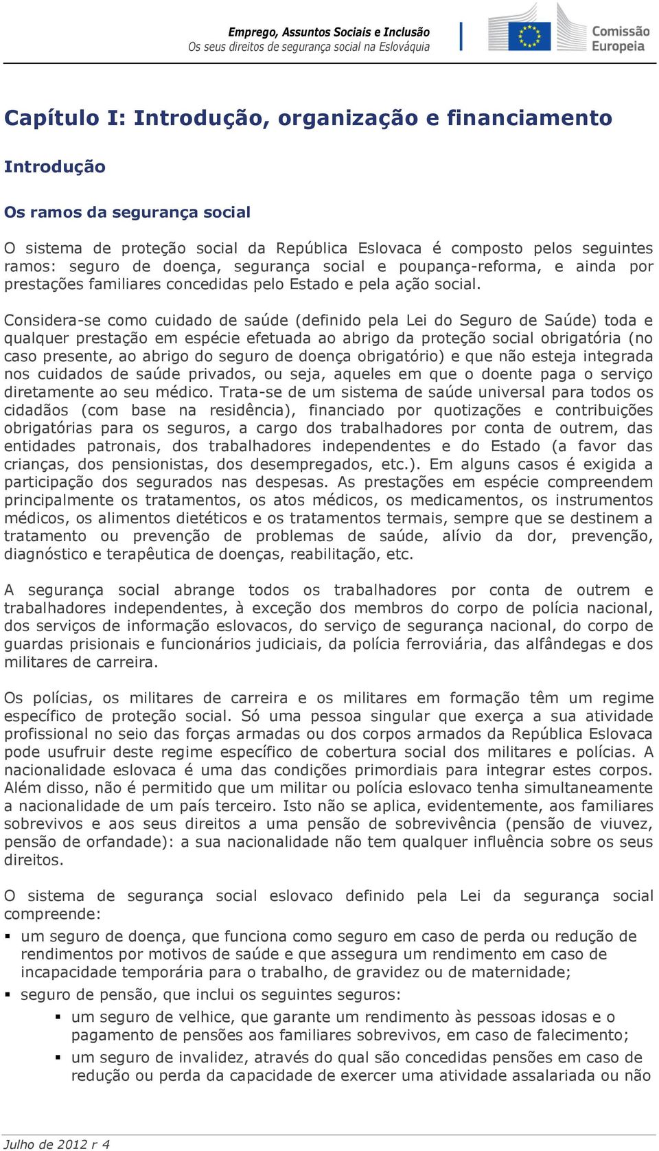 Considera-se como cuidado de saúde (definido pela Lei do Seguro de Saúde) toda e qualquer prestação em espécie efetuada ao abrigo da proteção social obrigatória (no caso presente, ao abrigo do seguro