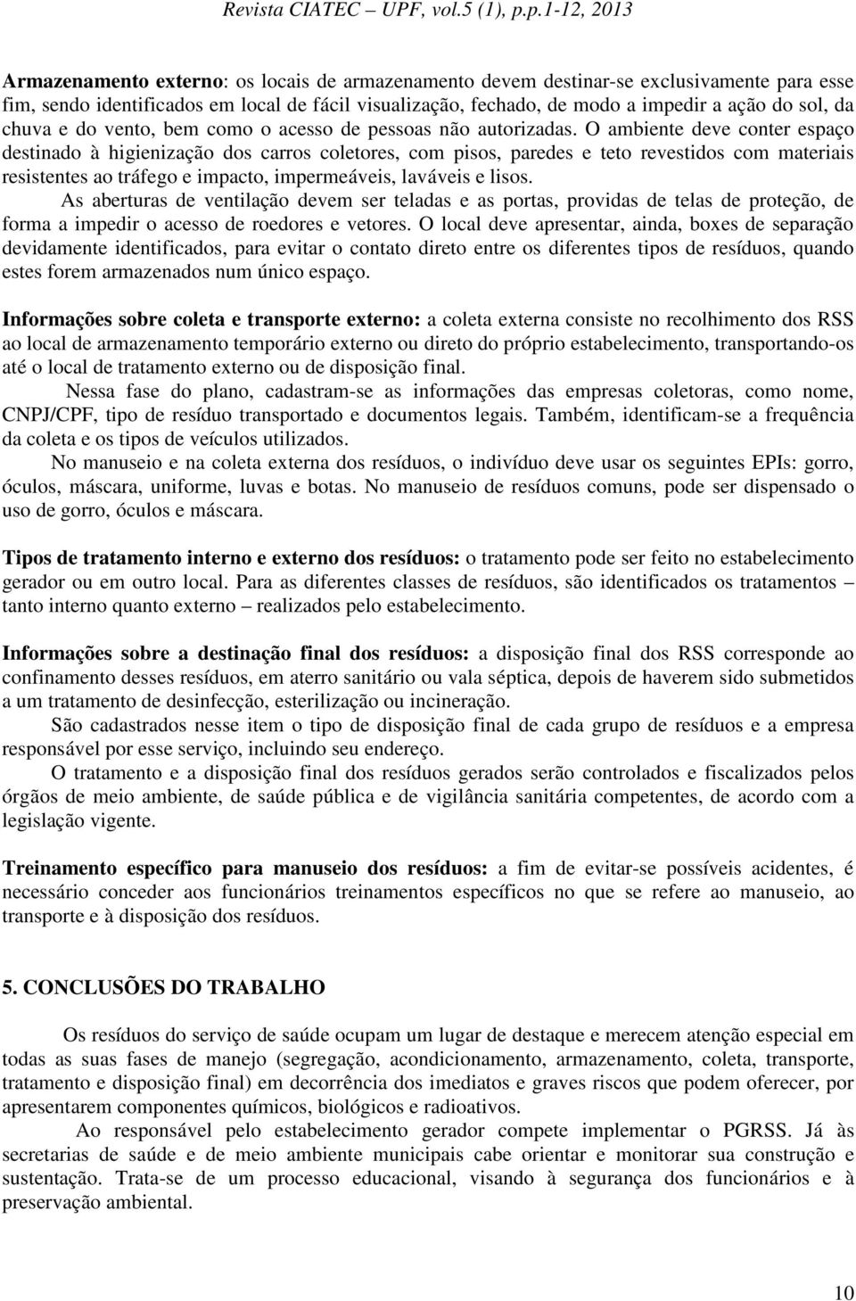 O ambiente deve conter espaço destinado à higienização dos carros coletores, com pisos, paredes e teto revestidos com materiais resistentes ao tráfego e impacto, impermeáveis, laváveis e lisos.