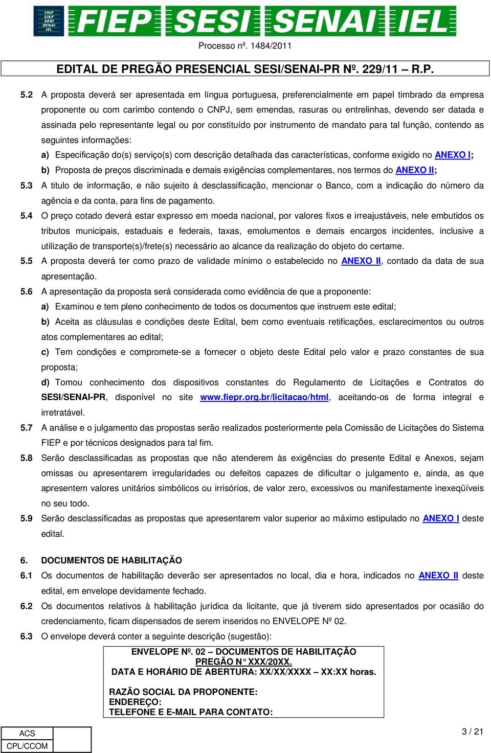 das características, conforme exigido no ANEXO I; b) Proposta de preços discriminada e demais exigências complementares, nos termos do ANEXO II; 5.