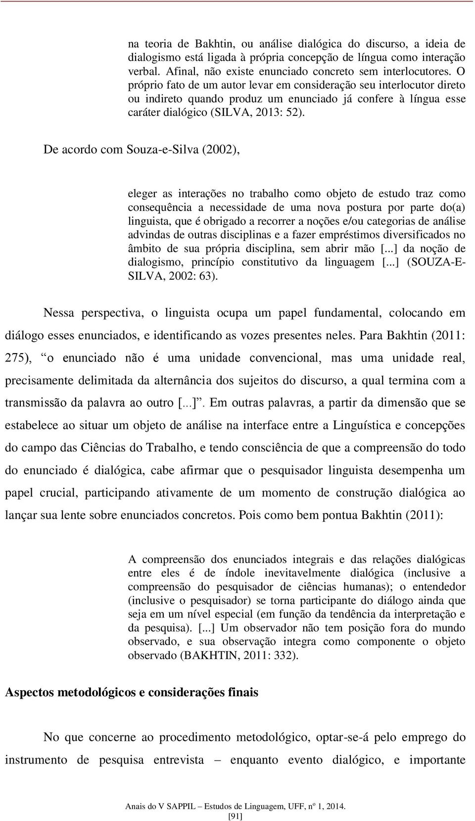 De acordo com Souza-e-Silva (2002), eleger as interações no trabalho como objeto de estudo traz como consequência a necessidade de uma nova postura por parte do(a) linguista, que é obrigado a