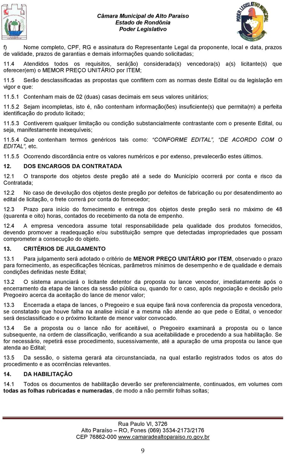 5 Serão desclassificadas as propostas que conflitem com as normas deste Edital ou da legislação em vigor e que: 11.5.1 Contenham mais de 02 (duas) casas decimais em seus valores unitários; 11.5.2 Sejam incompletas, isto é, não contenham informação(ões) insuficiente(s) que permita(m) a perfeita identificação do produto licitado; 11.