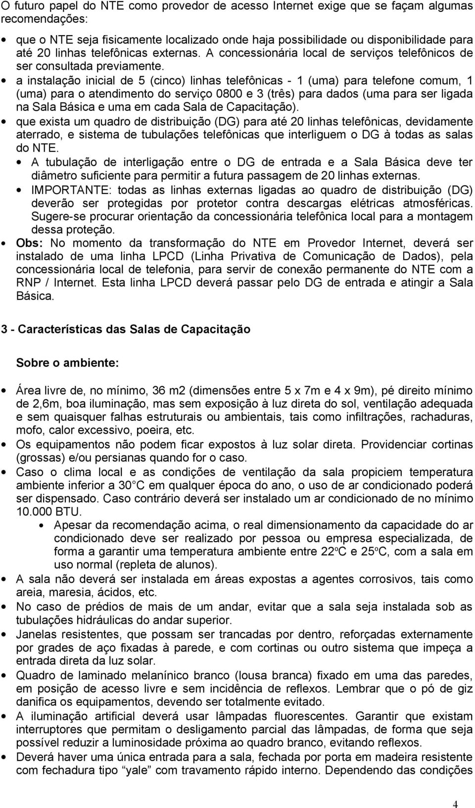 a instalação inicial de 5 (cinco) linhas telefônicas - 1 (uma) para telefone comum, 1 (uma) para o atendimento do serviço 0800 e 3 (três) para dados (uma para ser ligada na Sala Básica e uma em cada