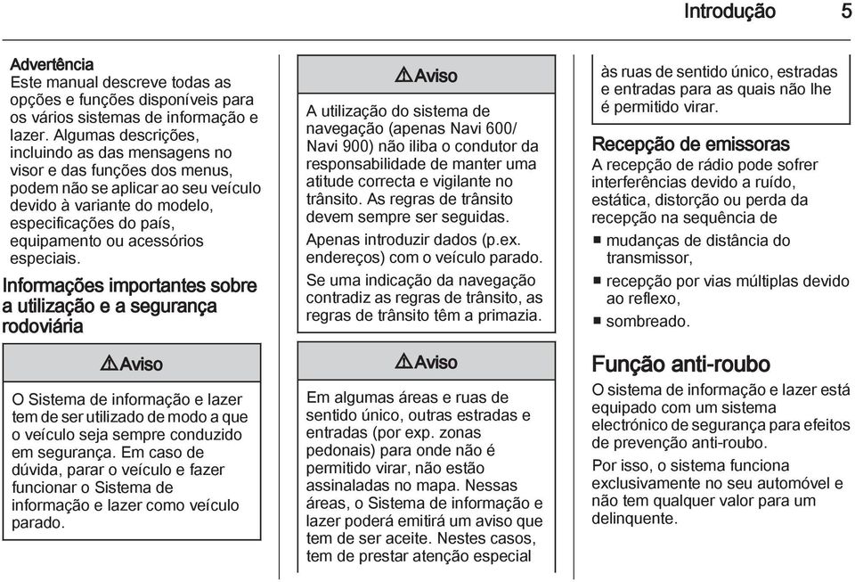 especiais. Informações importantes sobre a utilização e a segurança rodoviária 9 Aviso O Sistema de informação e lazer tem de ser utilizado de modo a que o veículo seja sempre conduzido em segurança.