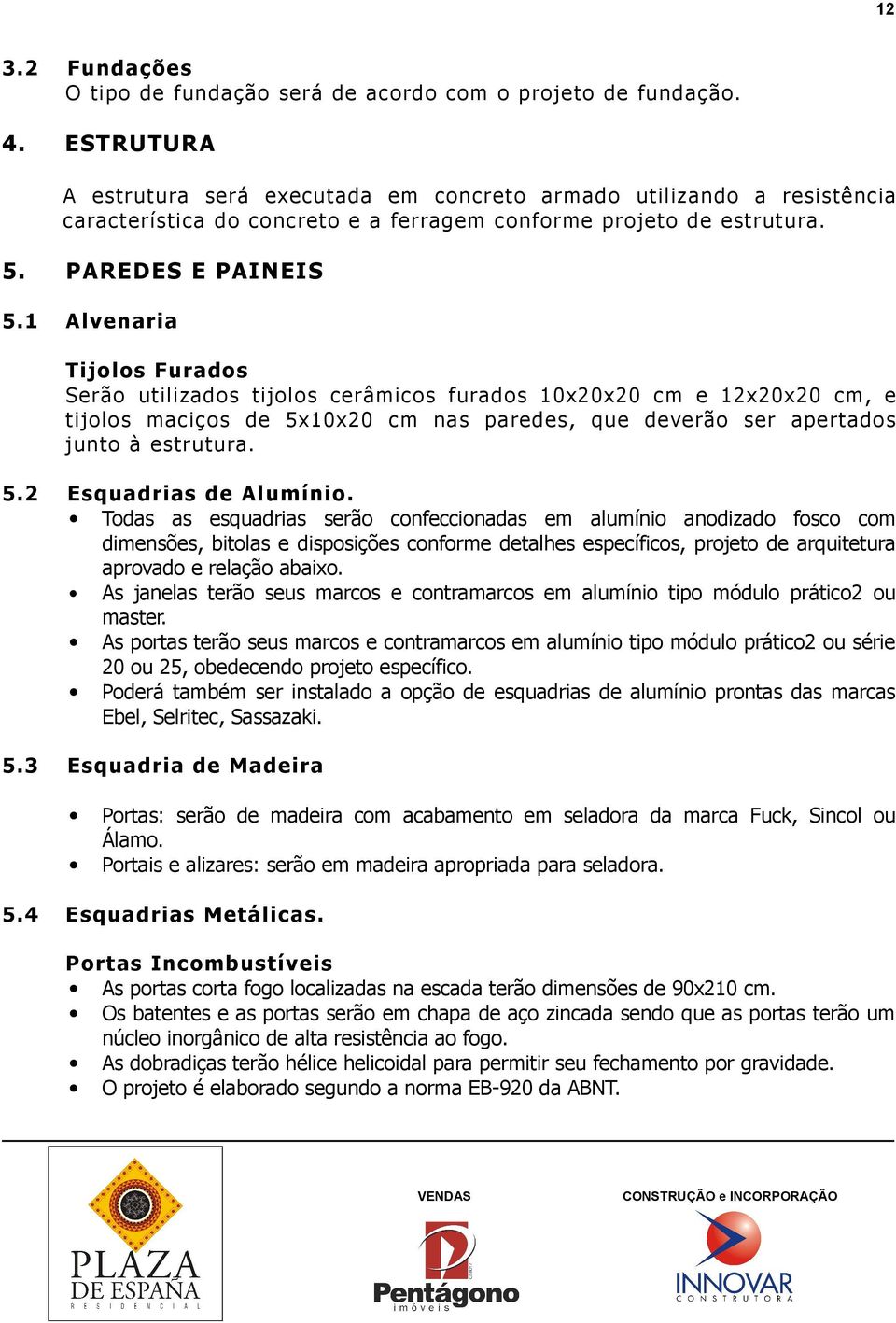 1 Alvenaria Tijolos Furados Serão utilizados tijolos cerâmicos furados 10x20x20 cm e 12x20x20 cm, e tijolos maciços de 5x10x20 cm nas paredes, que deverão ser apertados junto à estrutura. 5. 2 Esquadrias de Alumínio.