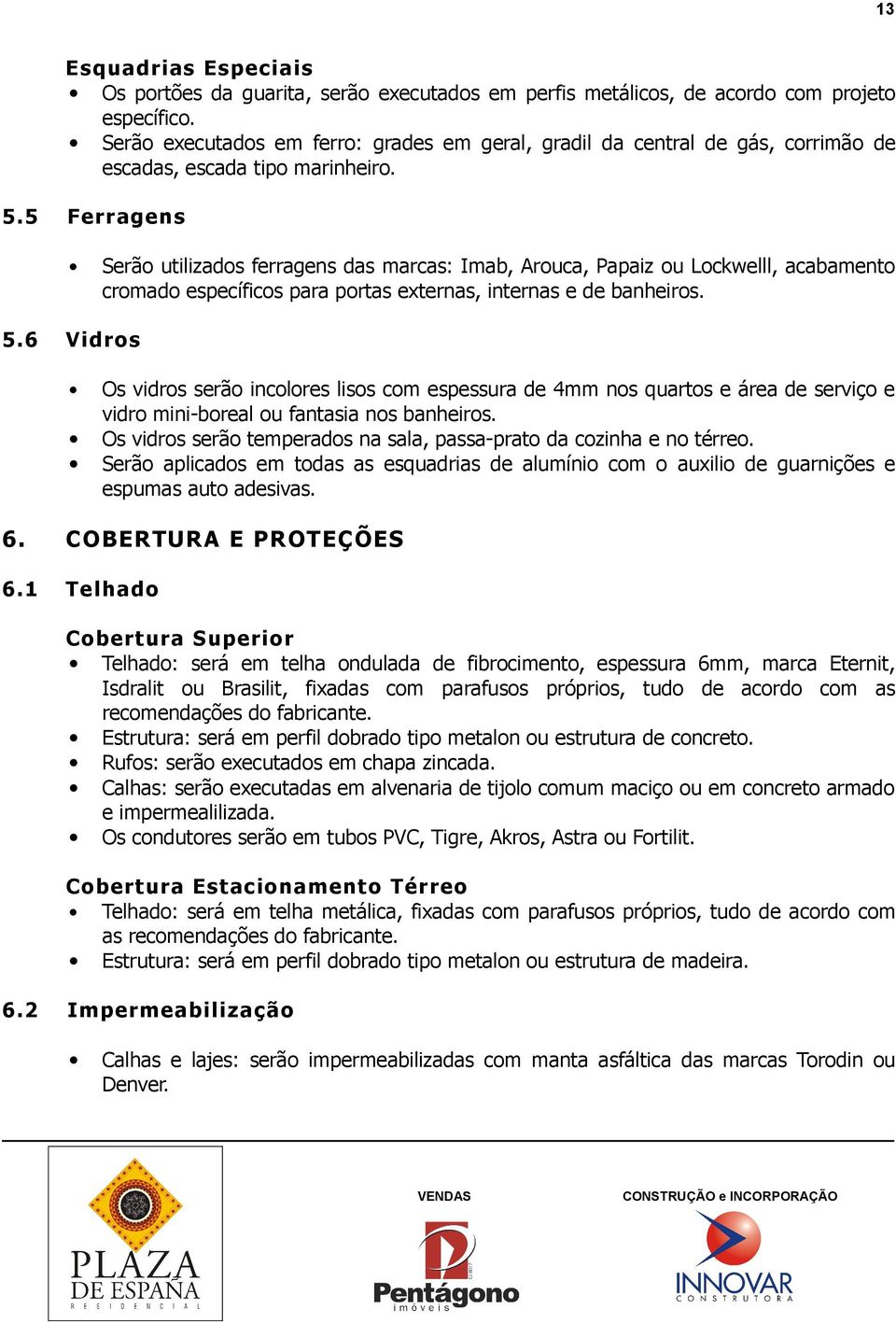 5 Ferragens Serão utilizados ferragens das marcas: Imab, Arouca, Papaiz ou Lockwelll, acabamento cromado específicos para portas externas, internas e de banheiros. 5.