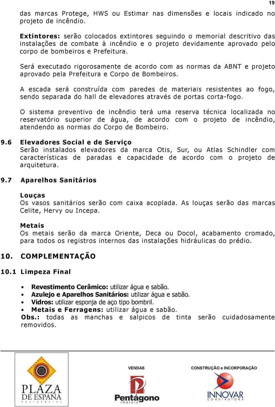 Será executado rigorosamente de acordo com as normas da ABNT e projeto aprovado pela Prefeitura e Corpo de Bombeiros.