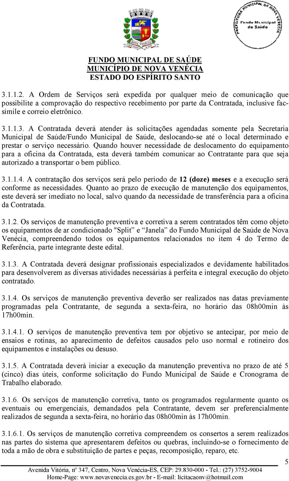 Quando houver necessidade de deslocamento do equipamento para a oficina da Contratada, esta deverá também comunicar ao Contratante para que seja autorizado a transportar o bem público. 3.1.1.4.