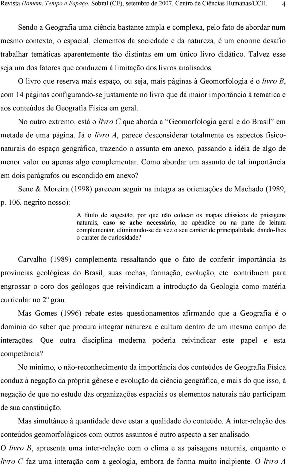 O livro que reserva mais espaço, ou seja, mais páginas à Geomorfologia é o livro B, com 14 páginas configurando-se justamente no livro que dá maior importância à temática e aos conteúdos de Geografia