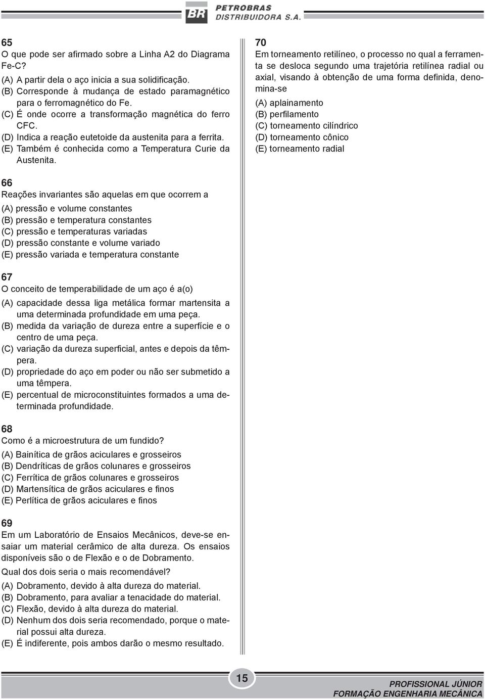 70 Em torneamento retilíneo, o processo no qual a ferramenta se desloca segundo uma trajetória retilínea radial ou axial, visando à obtenção de uma forma definida, denomina-se (A) aplainamento (B)