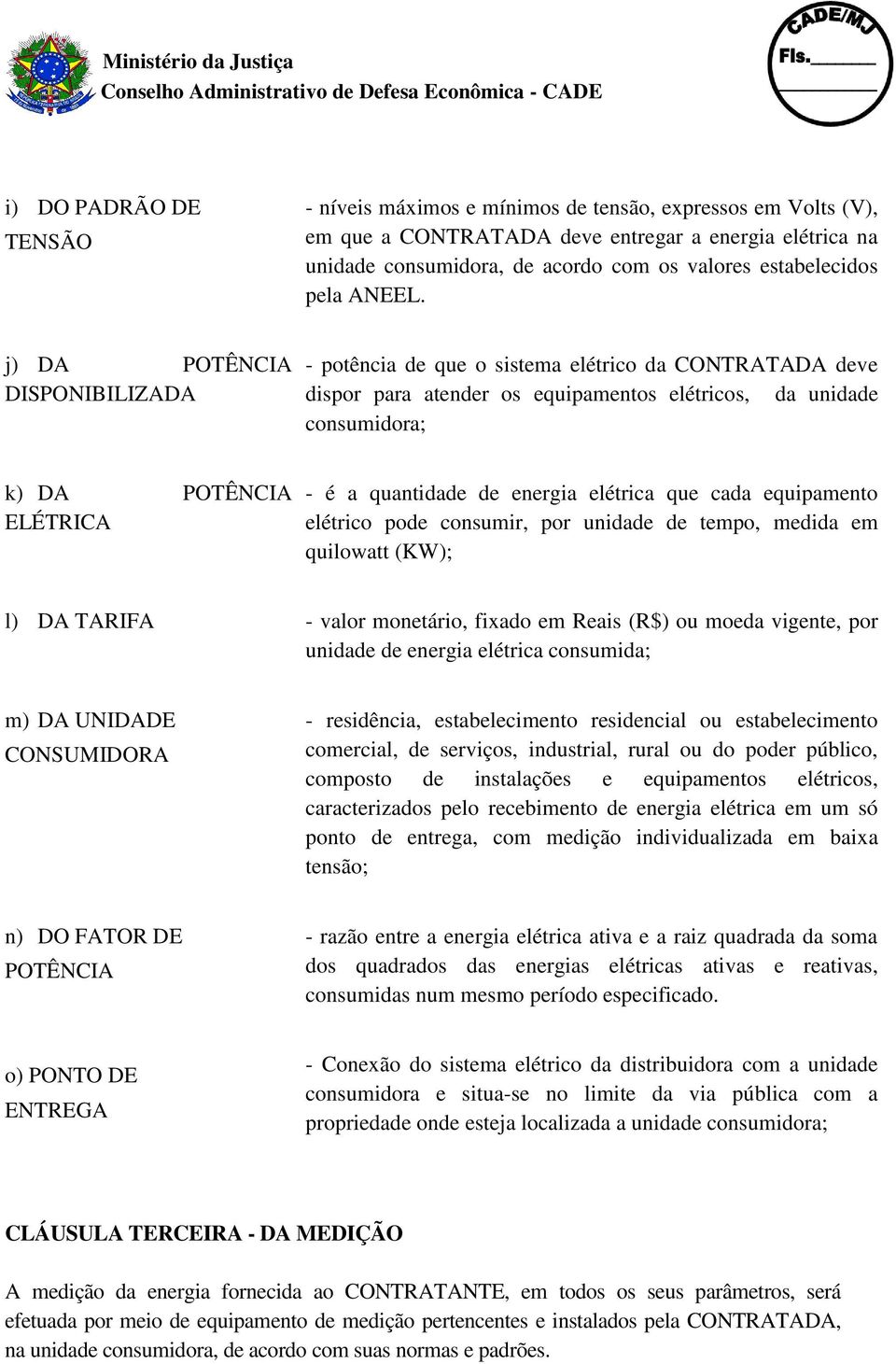 j) DA POTÊNCIA DISPONIBILIZADA - potência de que o sistema elétrico da CONTRATADA deve dispor para atender os equipamentos elétricos, da unidade consumidora; k) DA POTÊNCIA ELÉTRICA - é a quantidade