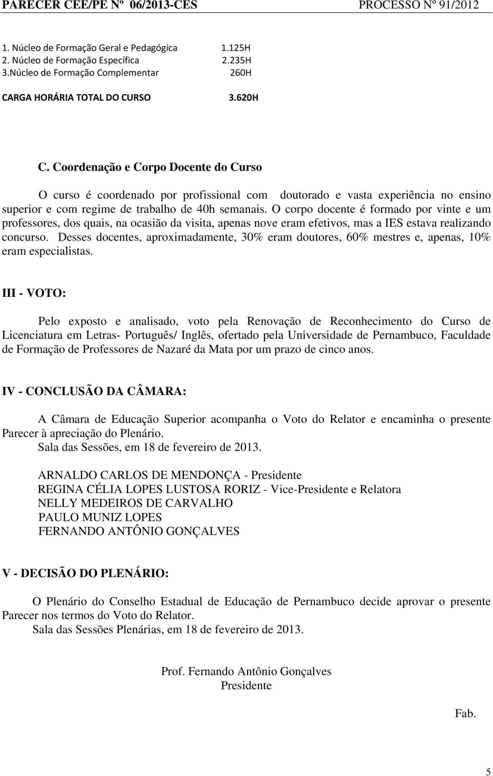 O corpo docente é formado por vinte e um professores, dos quais, na ocasião da visita, apenas nove eram efetivos, mas a IES estava realizando concurso.