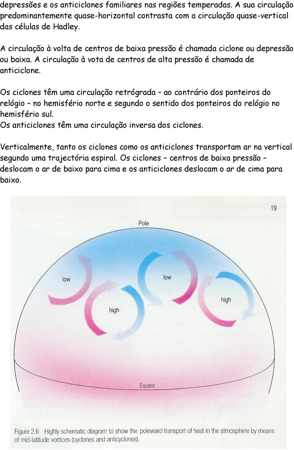 Os ciclones têm uma circulação retrógrada ao contrário dos ponteiros do relógio no hemisfério norte e segundo o sentido dos ponteiros do relógio no hemisfério sul.