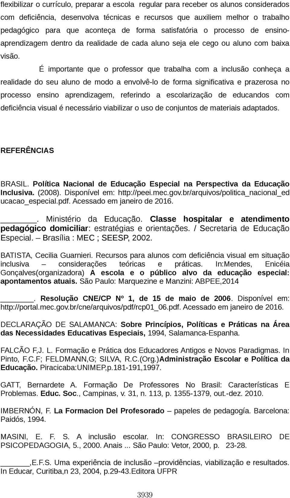 É importante que o professor que trabalha com a inclusão conheça a realidade do seu aluno de modo a envolvê-lo de forma significativa e prazerosa no processo ensino aprendizagem, referindo a