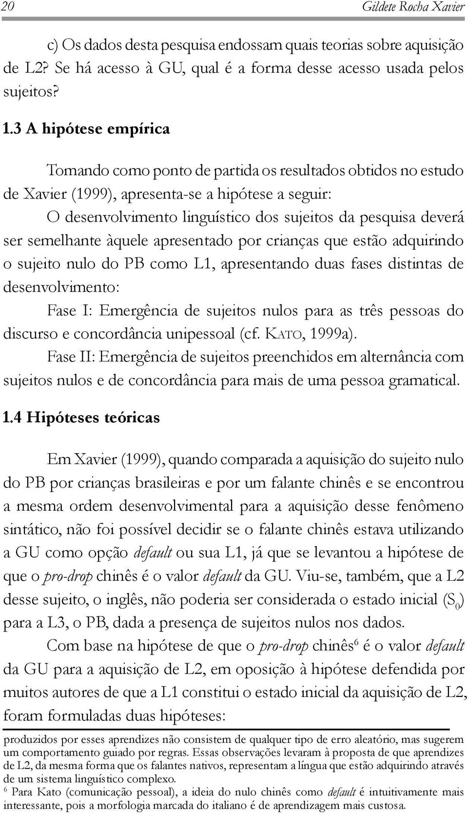 ser semelhante àquele apresentado por crianças que estão adquirindo o sujeito nulo do PB como L1, apresentando duas fases distintas de desenvolvimento: Fase I: Emergência de sujeitos nulos para as